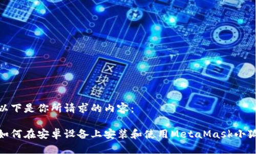 以下是你所请求的内容：

如何在安卓设备上安装和使用MetaMask小狐
