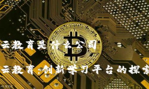 区块链云教育是什么公司

区块链云教育：创新学习平台的探索与发展